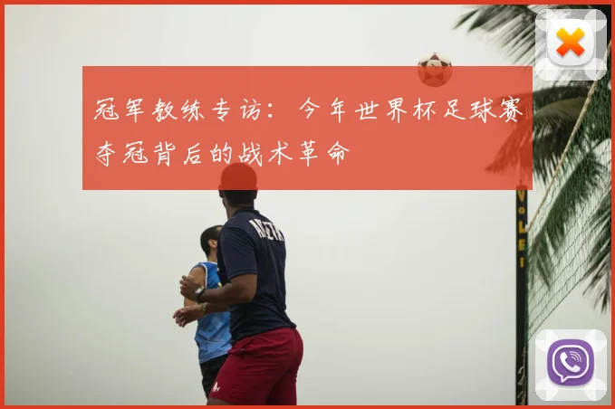 冠军教练专访：今年世界杯足球赛夺冠背后的战术革命
