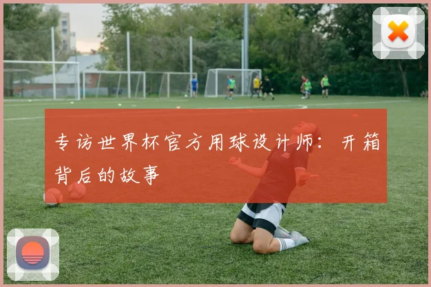 专访世界杯官方用球设计师：开箱背后的故事