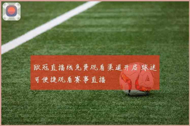 欧冠直播线免费观看渠道开启 球迷可便捷观看赛事直播