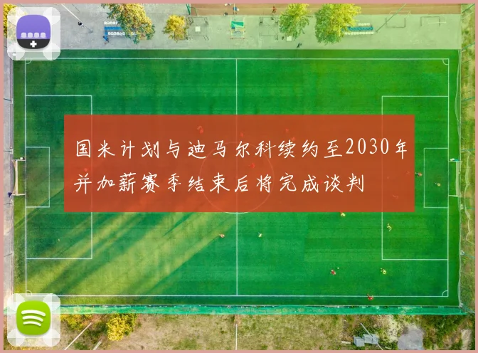 国米计划与迪马尔科续约至2030年并加薪赛季结束后将完成谈判