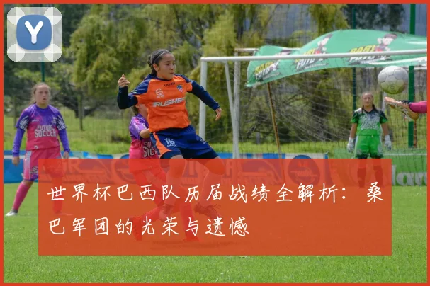 世界杯巴西队历届战绩全解析：桑巴军团的光荣与遗憾