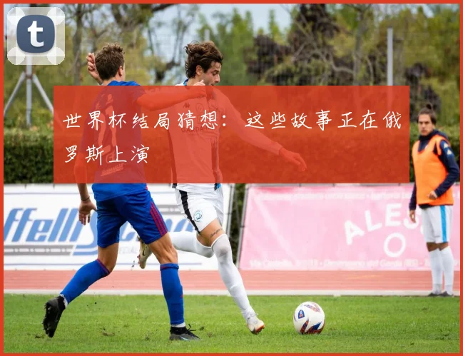 世界杯结局猜想：这些故事正在俄罗斯上演