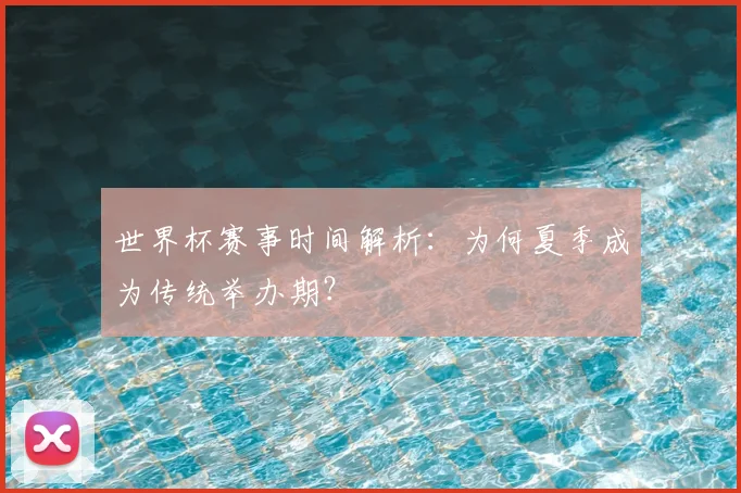 世界杯赛事时间解析：为何夏季成为传统举办期？