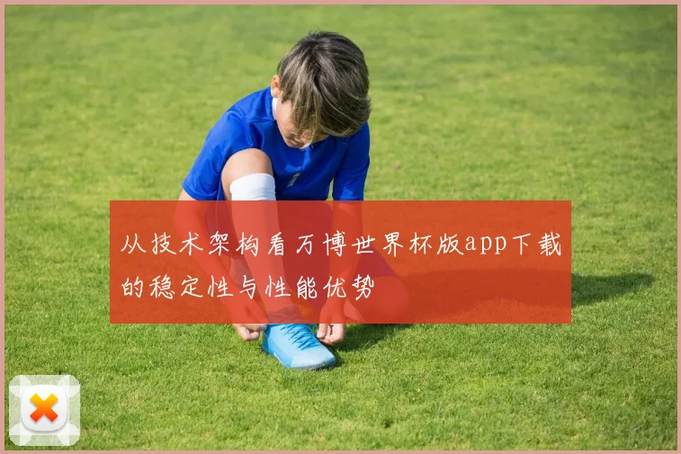 从技术架构看万博世界杯版app下载的稳定性与性能优势