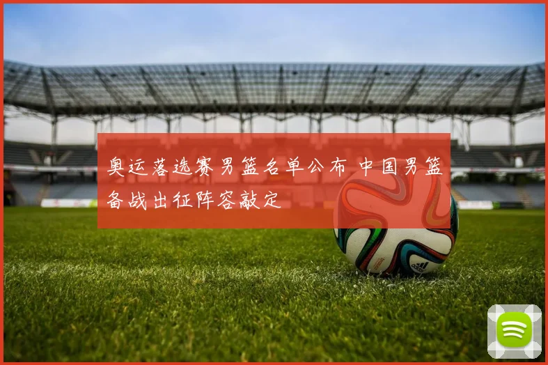 奥运落选赛男篮名单公布 中国男篮备战出征阵容敲定
