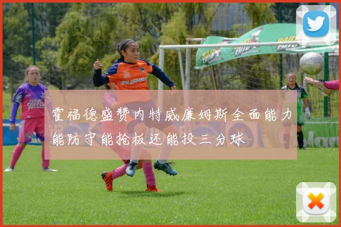 霍福德盛赞内特威廉姆斯全面能力能防守能抢板还能投三分球