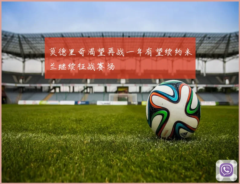 莫德里奇渴望再战一年有望续约米兰继续征战赛场