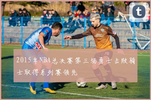 2015年NBA总决赛第三场勇士击败骑士取得系列赛领先