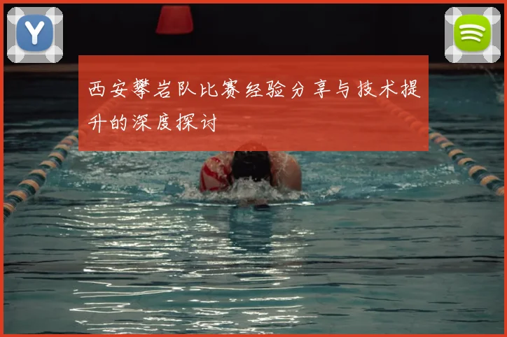 西安攀岩队比赛经验分享与技术提升的深度探讨