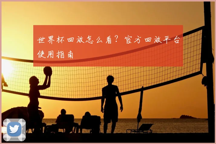 世界杯回放怎么看？官方回放平台使用指南
