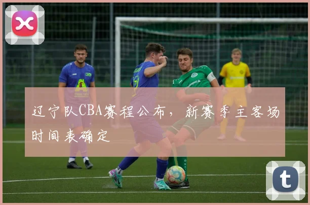 辽宁队CBA赛程公布,新赛季主客场时间表确定