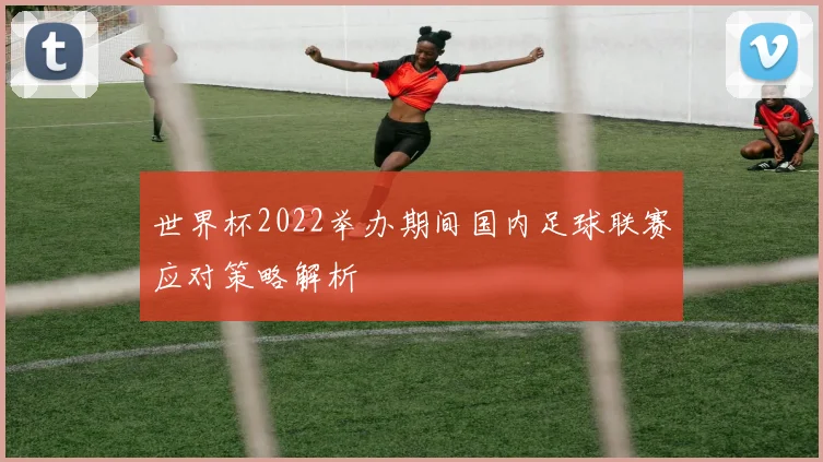 世界杯2022举办期间国内足球联赛应对策略解析