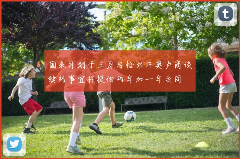 国米计划于三月与恰尔汗奥卢商谈续约事宜将提供两年加一年合同