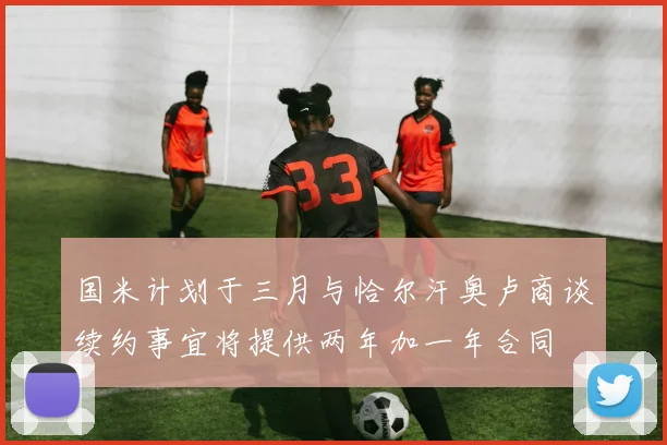 国米计划于三月与恰尔汗奥卢商谈续约事宜将提供两年加一年合同