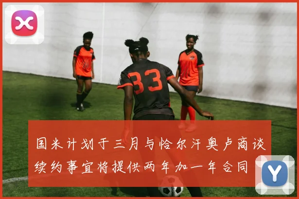 国米计划于三月与恰尔汗奥卢商谈续约事宜将提供两年加一年合同