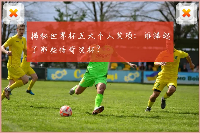 揭秘世界杯五大个人奖项:谁捧起了那些传奇奖杯?