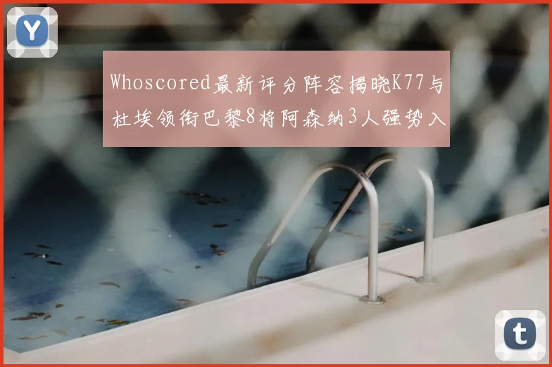 Whoscored最新评分阵容揭晓K77与杜埃领衔巴黎8将阿森纳3人强势入选