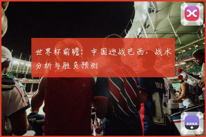 世界杯前瞻：中国迎战巴西，战术分析与胜负预测