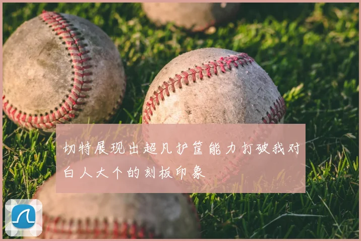 切特展现出超凡护筐能力打破我对白人大个的刻板印象