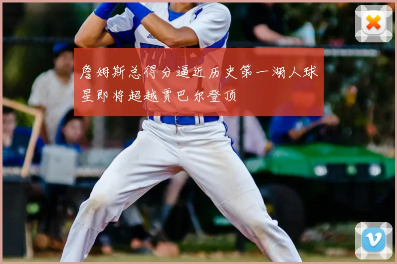 詹姆斯总得分逼近历史第一湖人球星即将超越贾巴尔登顶