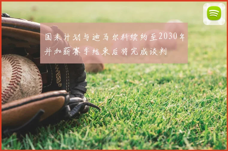 国米计划与迪马尔科续约至2030年并加薪赛季结束后将完成谈判