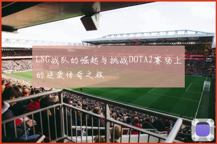 LNG战队的崛起与挑战DOTA2赛场上的逆袭传奇之旅