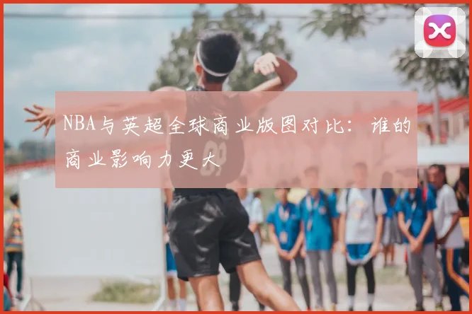 NBA与英超全球商业版图对比:谁的商业影响力更大