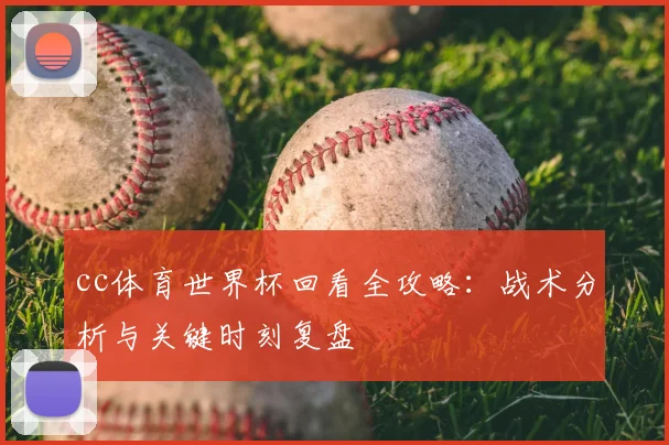 cc体育世界杯回看全攻略:战术分析与关键时刻复盘