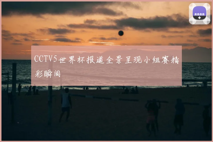 CCTV5世界杯报道全景呈现小组赛精彩瞬间