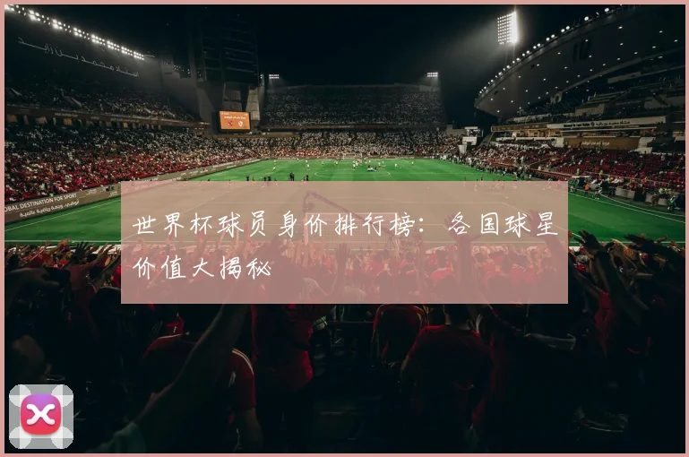 世界杯球员身价排行榜：各国球星价值大揭秘