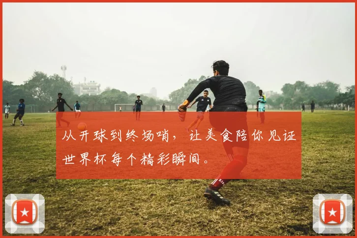 从开球到终场哨,让美食陪你见证世界杯每个精彩瞬间。