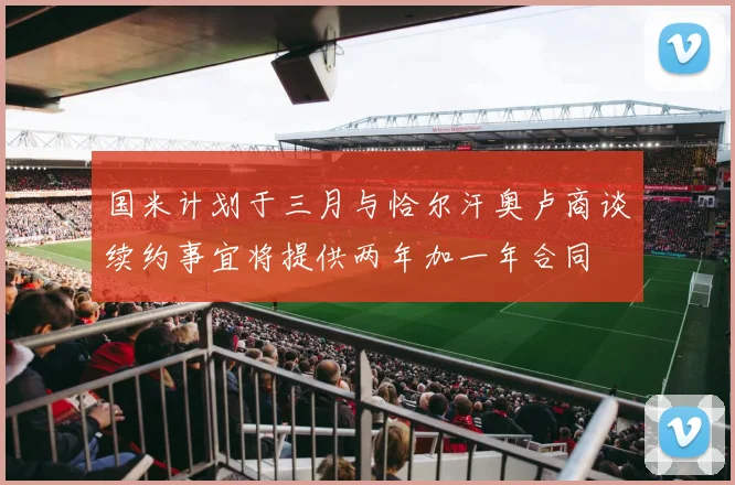 国米计划于三月与恰尔汗奥卢商谈续约事宜将提供两年加一年合同
