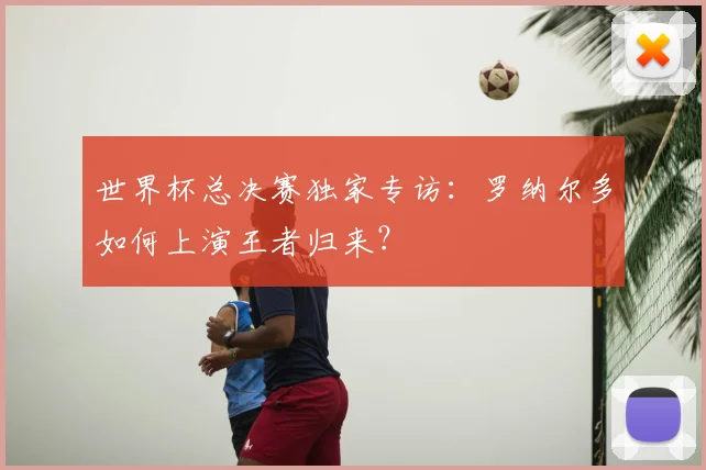世界杯总决赛独家专访：罗纳尔多如何上演王者归来？