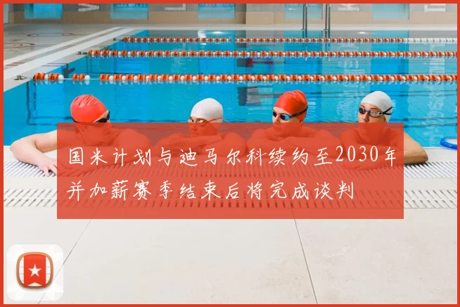国米计划与迪马尔科续约至2030年并加薪赛季结束后将完成谈判