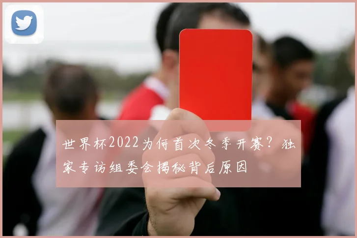 世界杯2022为何首次冬季开赛?独家专访组委会揭秘背后原因